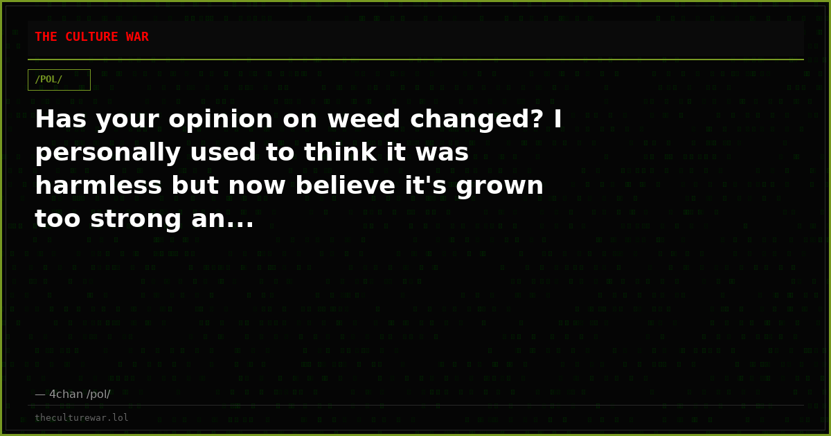 Has your opinion on weed changed? I personally used to think it was harmless but now believe it's grown too strong an...