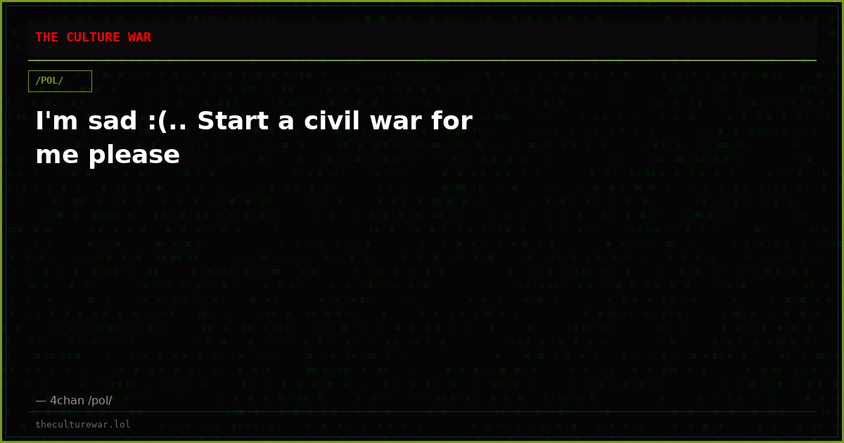 I'm sad :(.. Start a civil war for me please