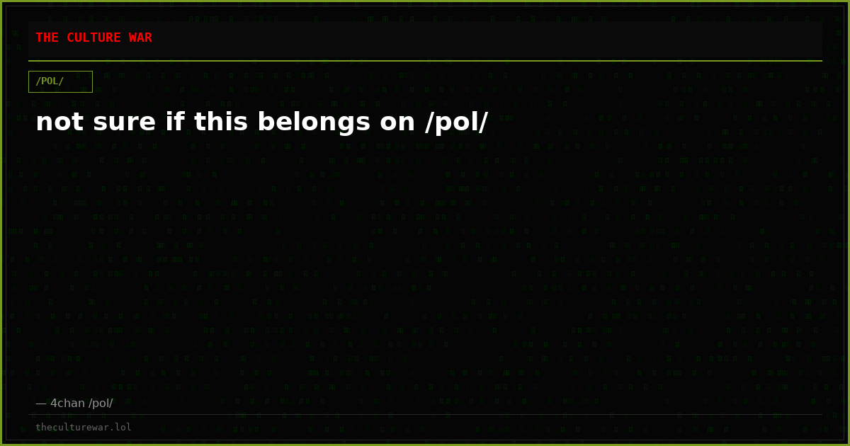 not sure if this belongs on /pol/
