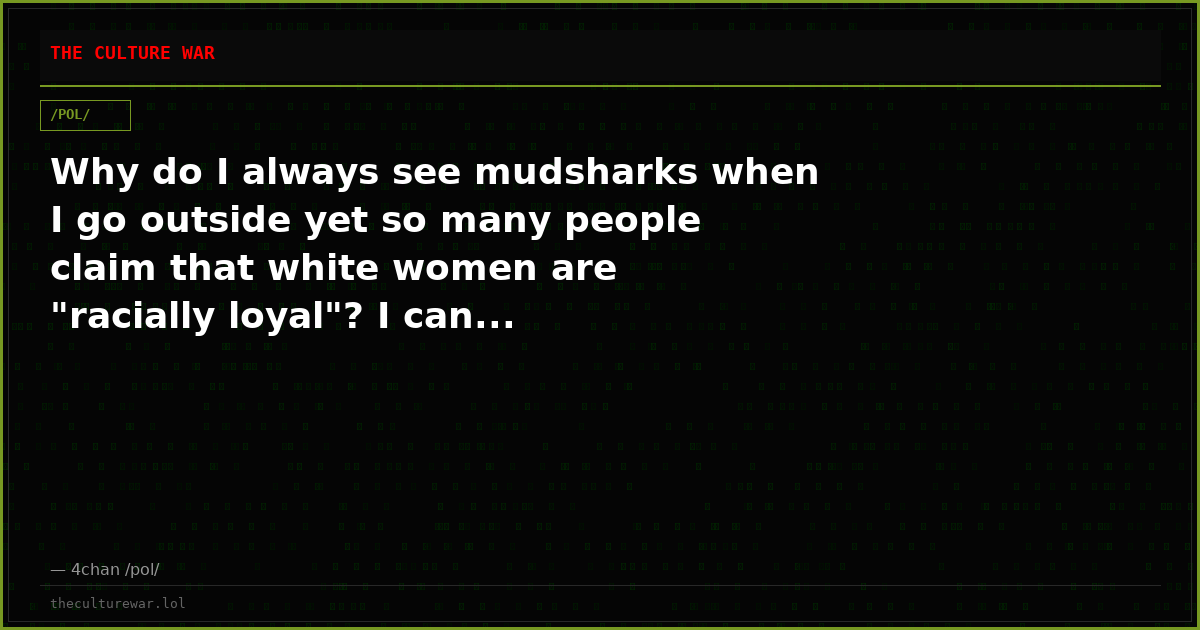 Why do I always see mudsharks when I go outside yet so many people claim that white women are "racially loyal"? I can...