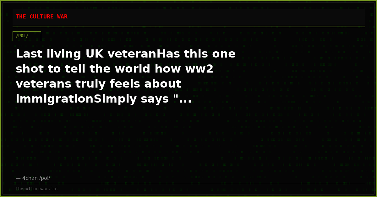 Last living UK veteranHas this one shot to tell the world how ww2 veterans truly feels about immigrationSimply says "...