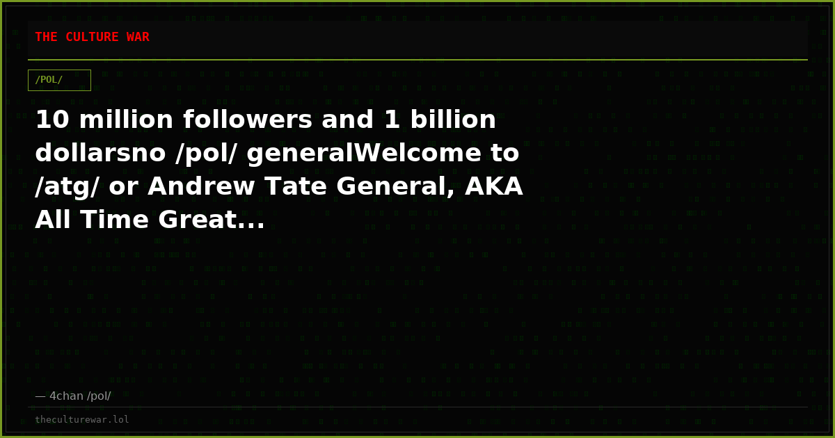 10 million followers and 1 billion dollarsno /pol/ generalWelcome to /atg/ or Andrew Tate General, AKA All Time Great...