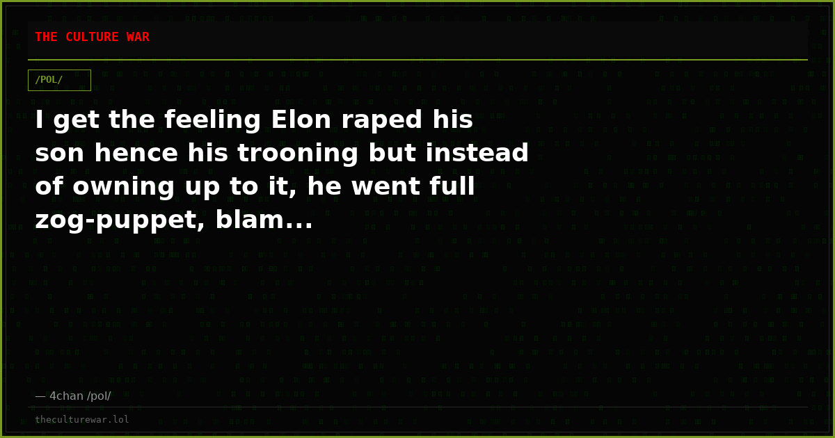 I get the feeling Elon raped his son hence his trooning but instead of owning up to it, he went full zog-puppet, blam...