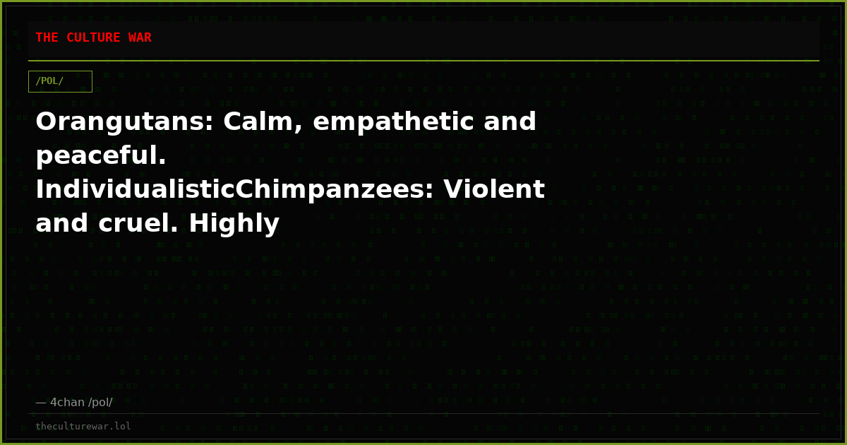 Orangutans: Calm, empathetic and peaceful. IndividualisticChimpanzees: Violent and cruel. Highly tribalisticOrangutan...