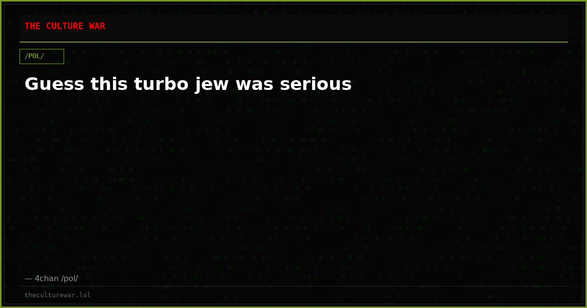 Guess this turbo jew was serious