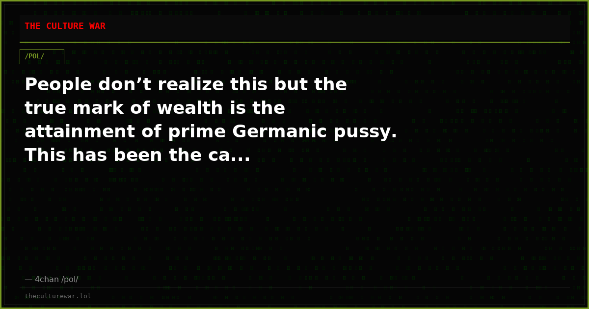 People don’t realize this but the true mark of wealth is the attainment of prime Germanic pussy. This has been the ca...