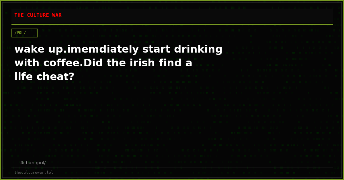 wake up.imemdiately start drinking with coffee.Did the irish find a life cheat?