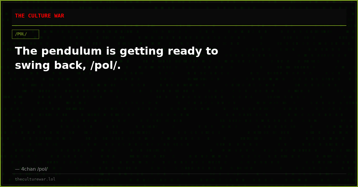 The pendulum is getting ready to swing back, /pol/.