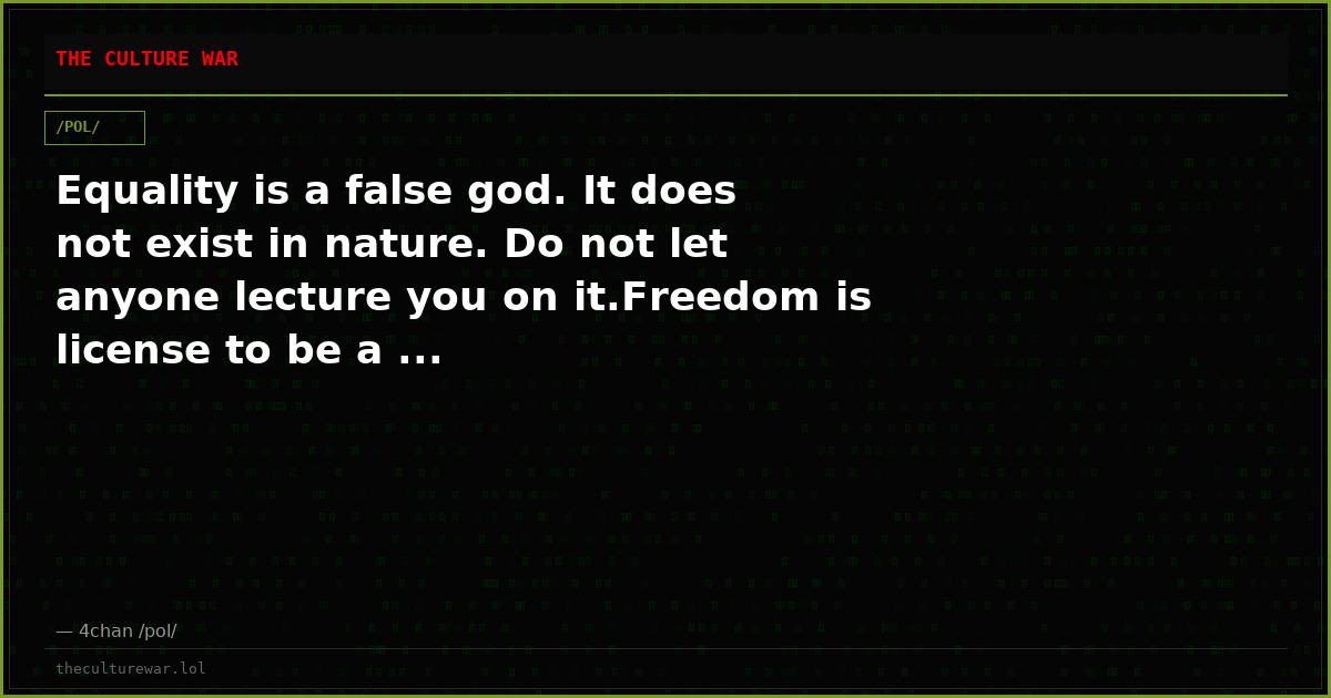 Equality is a false god. It does not exist in nature. Do not let anyone lecture you on it.Freedom is license to be a ...