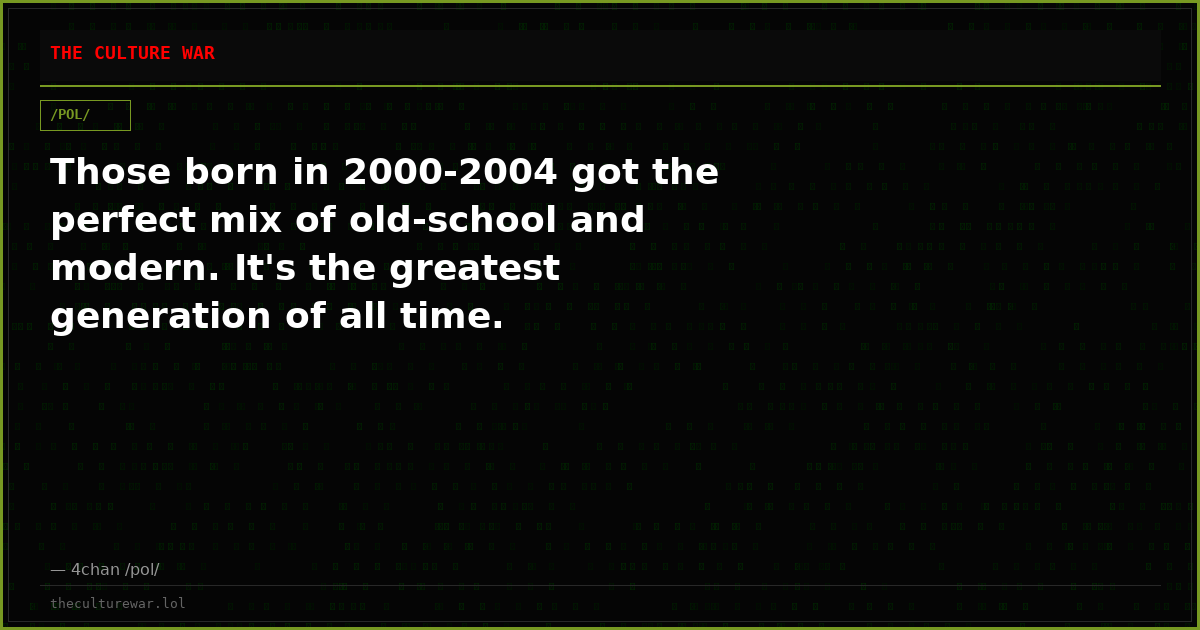 Those born in 2000-2004 got the perfect mix of old-school and modern. It's the greatest generation of all time.