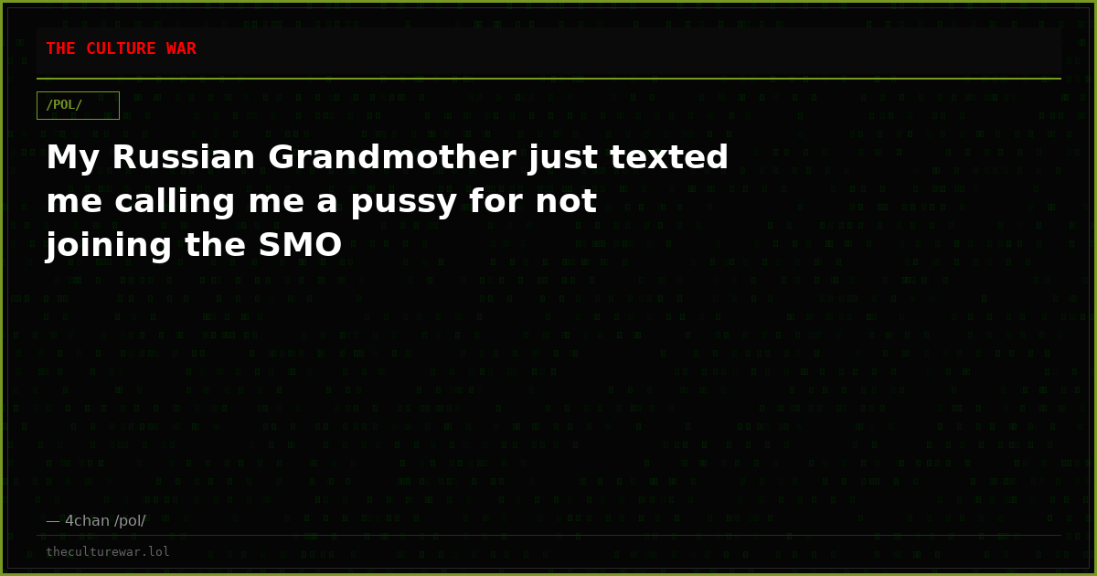 My Russian Grandmother just texted me calling me a pussy for not joining the SMO