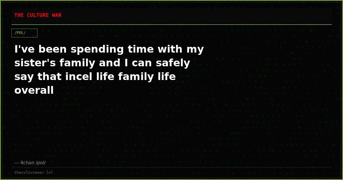 I've been spending time with my sister's family and I can safely say that incel life family life overall