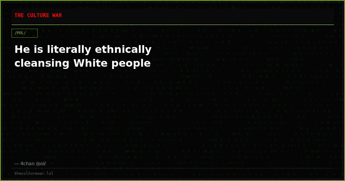 He is literally ethnically cleansing White people