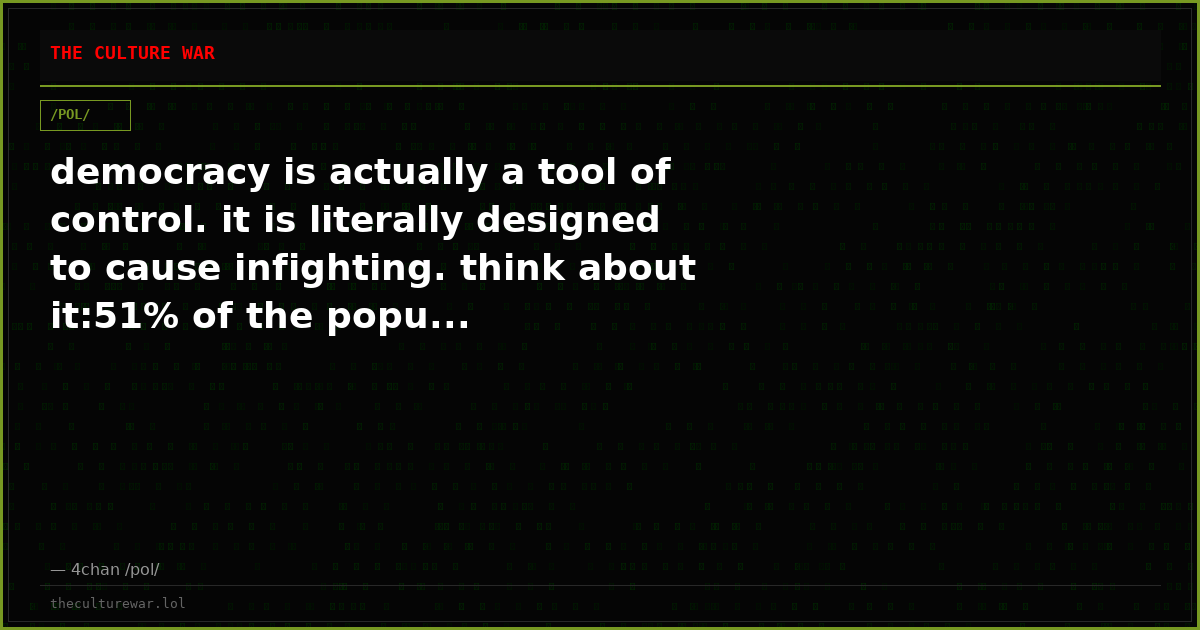 democracy is actually a tool of control. it is literally designed to cause infighting. think about it:51% of the popu...