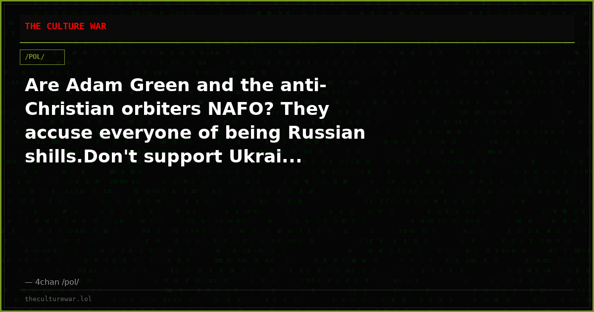 Are Adam Green and the anti-Christian orbiters NAFO? They accuse everyone of being Russian shills.Don't support Ukrai...