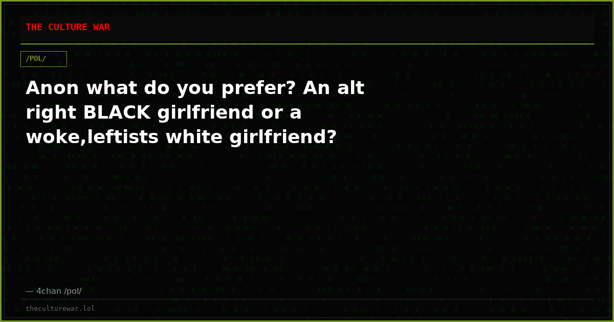 Anon what do you prefer? An alt right BLACK girlfriend or a woke,leftists white girlfriend?