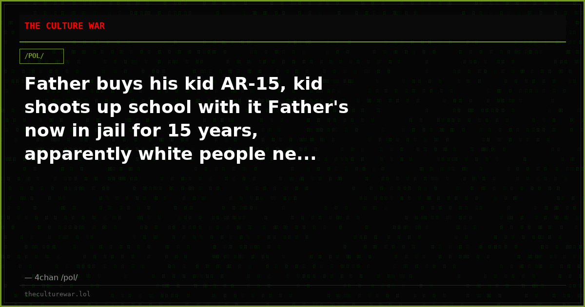 Father buys his kid AR-15, kid shoots up school with it Father's now in jail for 15 years, apparently white people ne...