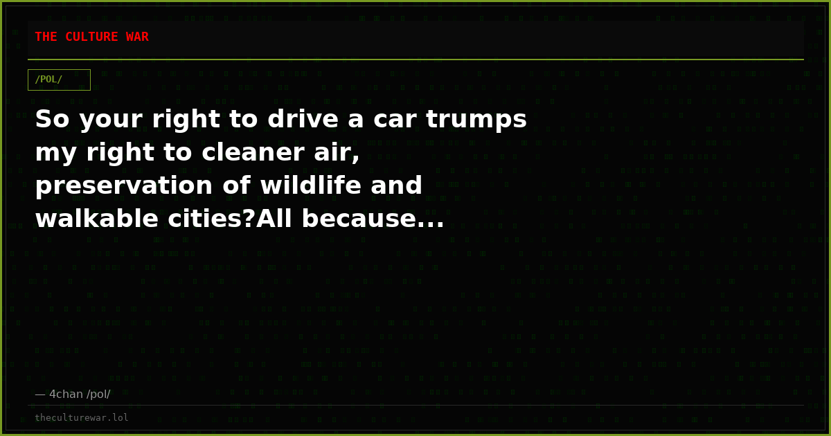So your right to drive a car trumps my right to cleaner air, preservation of wildlife and walkable cities?All because...