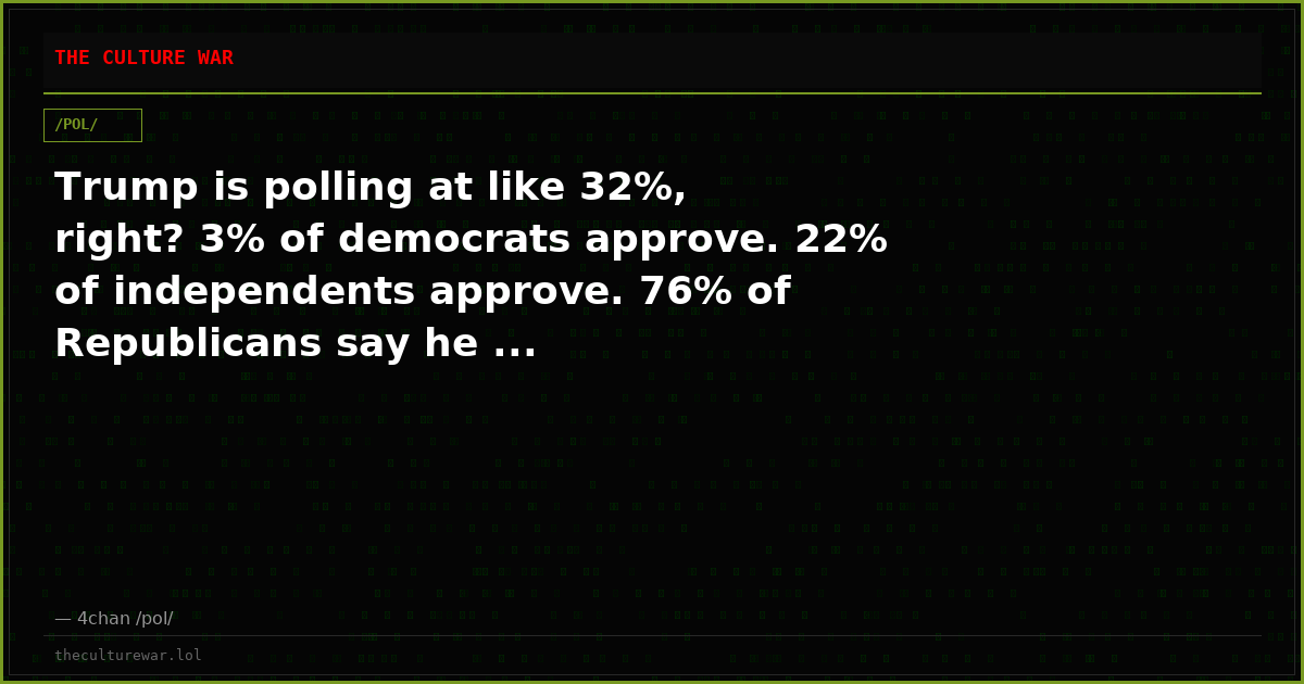 Trump is polling at like 32%, right? 3% of democrats approve. 22% of independents approve. 76% of Republicans say he ...