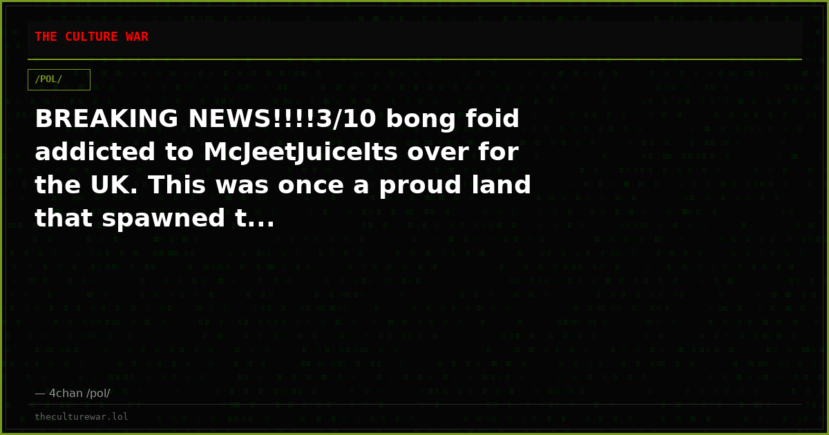 BREAKING NEWS!!!!3/10 bong foid addicted to McJeetJuiceIts over for the UK. This was once a proud land that spawned t...
