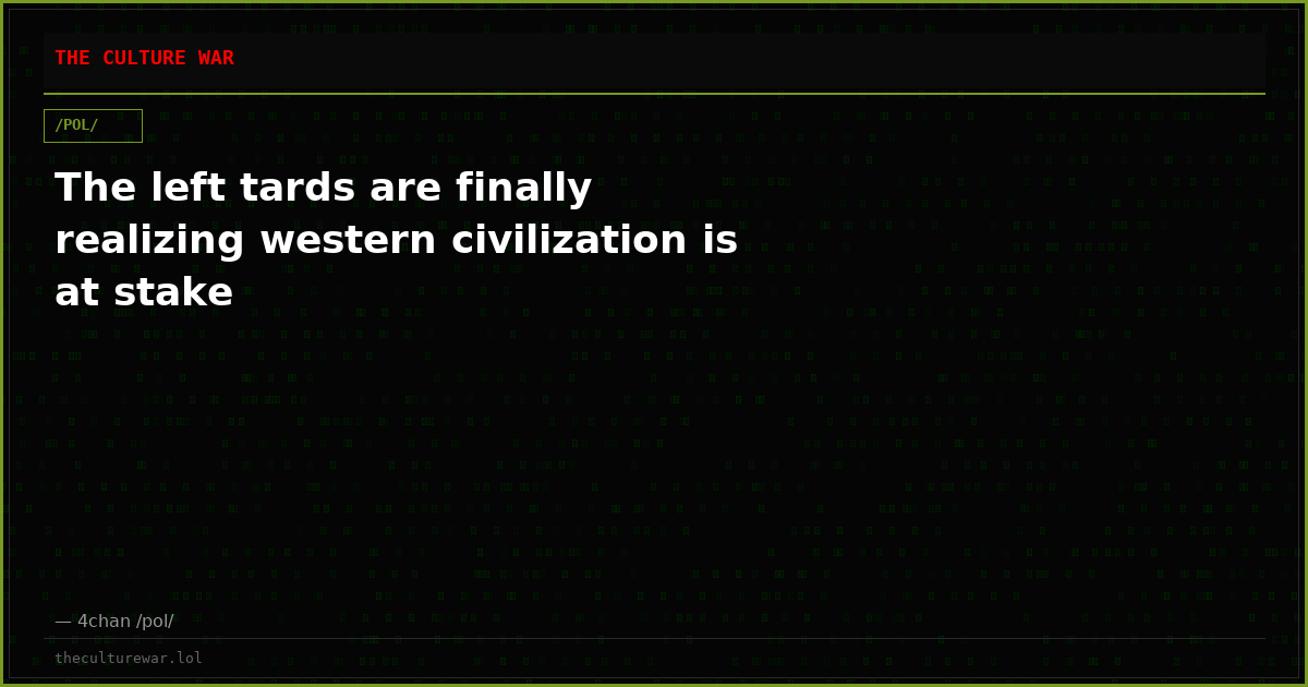 The left tards are finally realizing western civilization is at stake