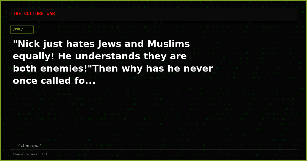 "Nick just hates Jews and Muslims equally! He understands they are both enemies!"Then why has he never once called fo...