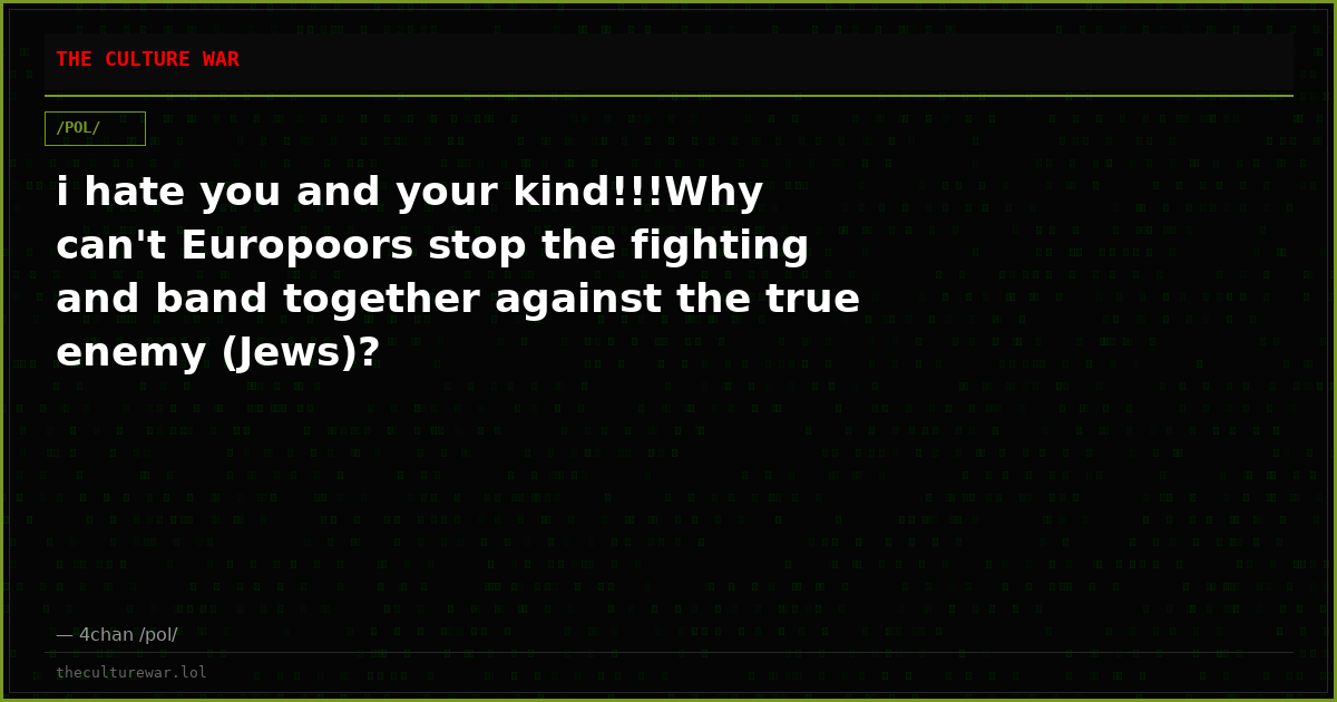 i hate you and your kind!!!Why can't Europoors stop the fighting and band together against the true enemy (Jews)?