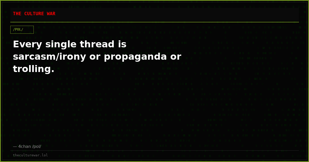 Every single thread is sarcasm/irony or propaganda or trolling.