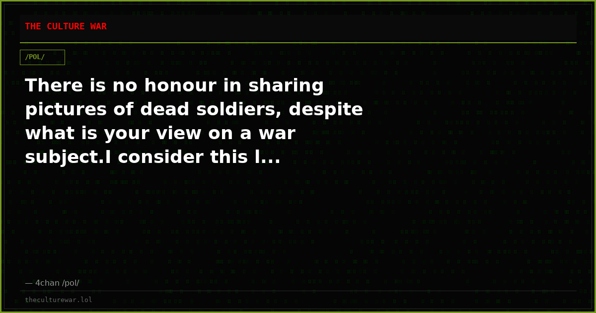 There is no honour in sharing pictures of dead soldiers, despite what is your view on a war subject.I consider this l...