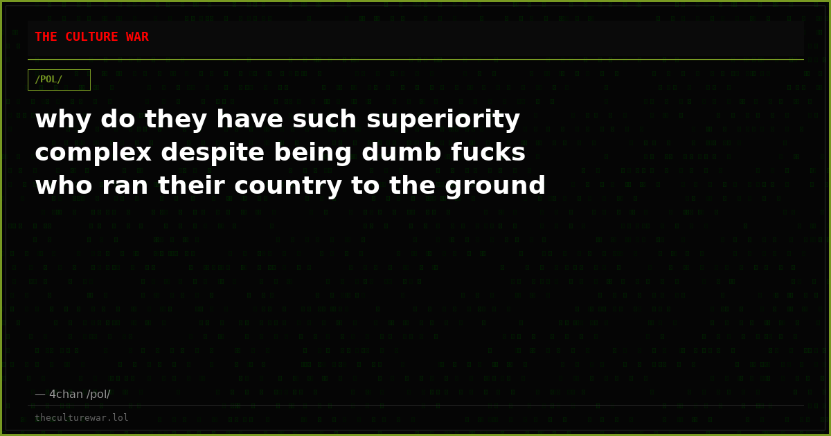 why do they have such superiority complex despite being dumb fucks who ran their country to the ground