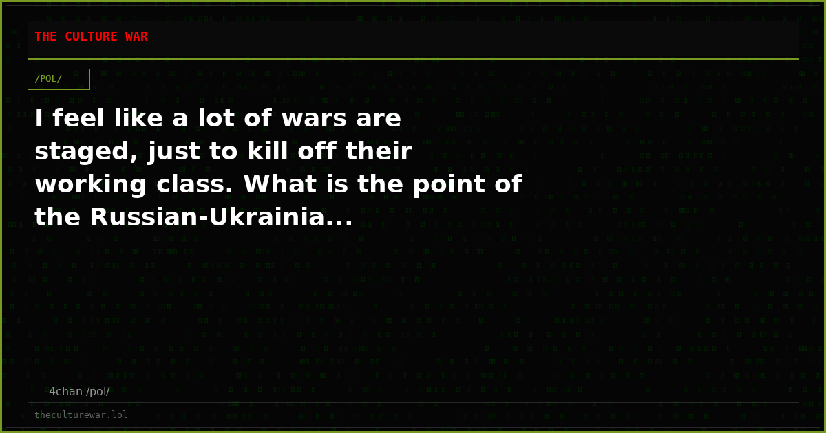 I feel like a lot of wars are staged, just to kill off their working class. What is the point of the Russian-Ukrainia...