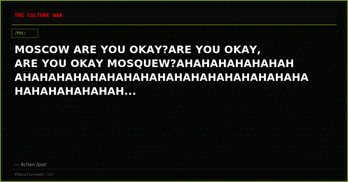 MOSCOW ARE YOU OKAY?ARE YOU OKAY, ARE YOU OKAY MOSQUEW?AHAHAHAHAHAHAHAHAHAHAHAHAHAHAHAHAHAHAHAHAHAHAHAHAHAHAHAHAHAHAH...