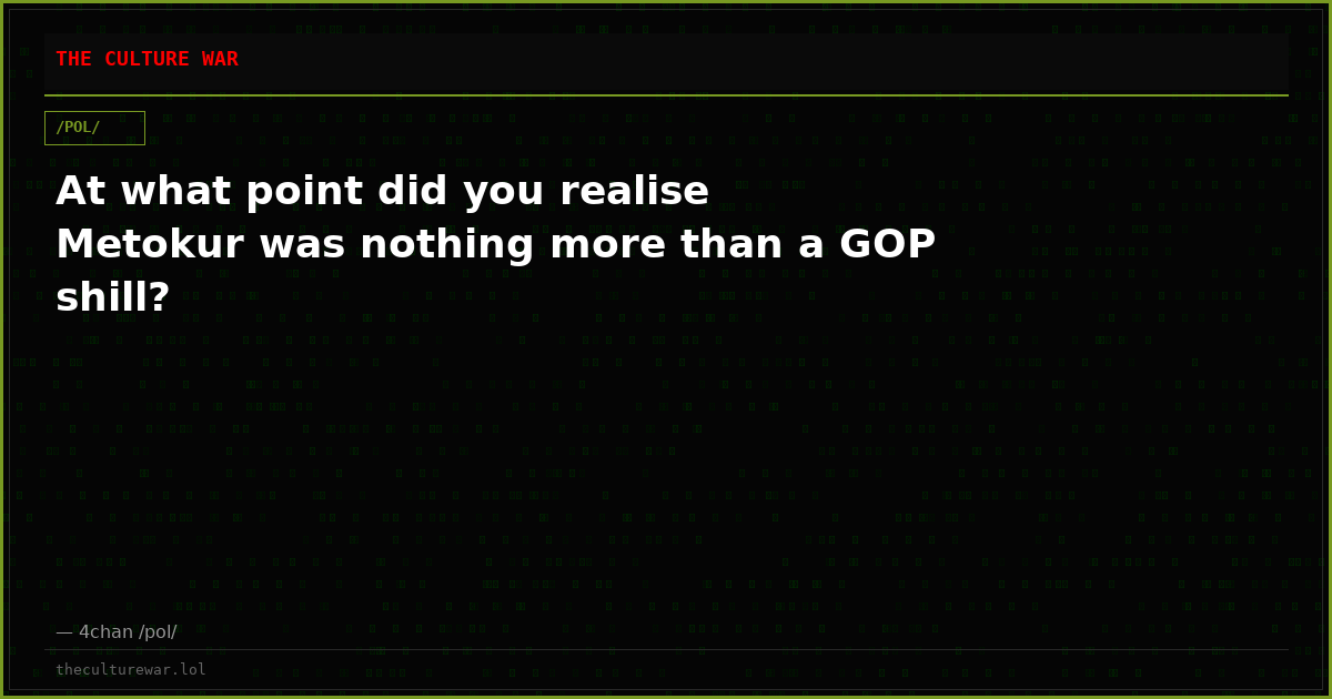 At what point did you realise Metokur was nothing more than a GOP shill?