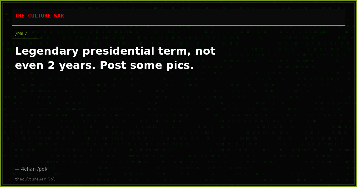 Legendary presidential term, not even 2 years. Post some pics.
