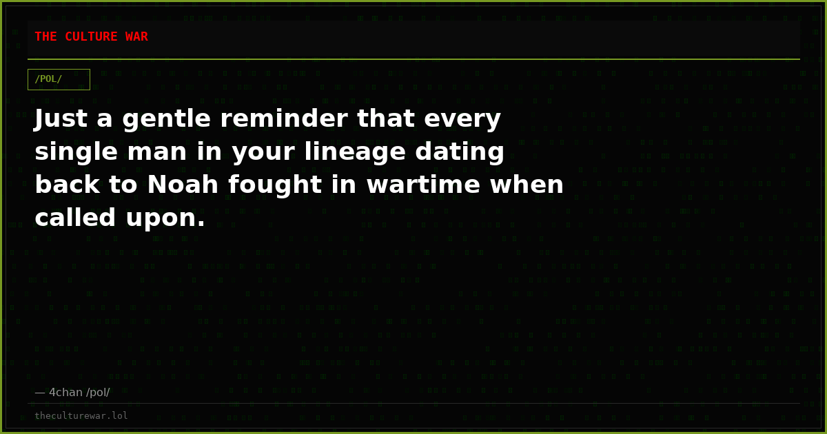 Just a gentle reminder that every single man in your lineage dating back to Noah fought in wartime when called upon.