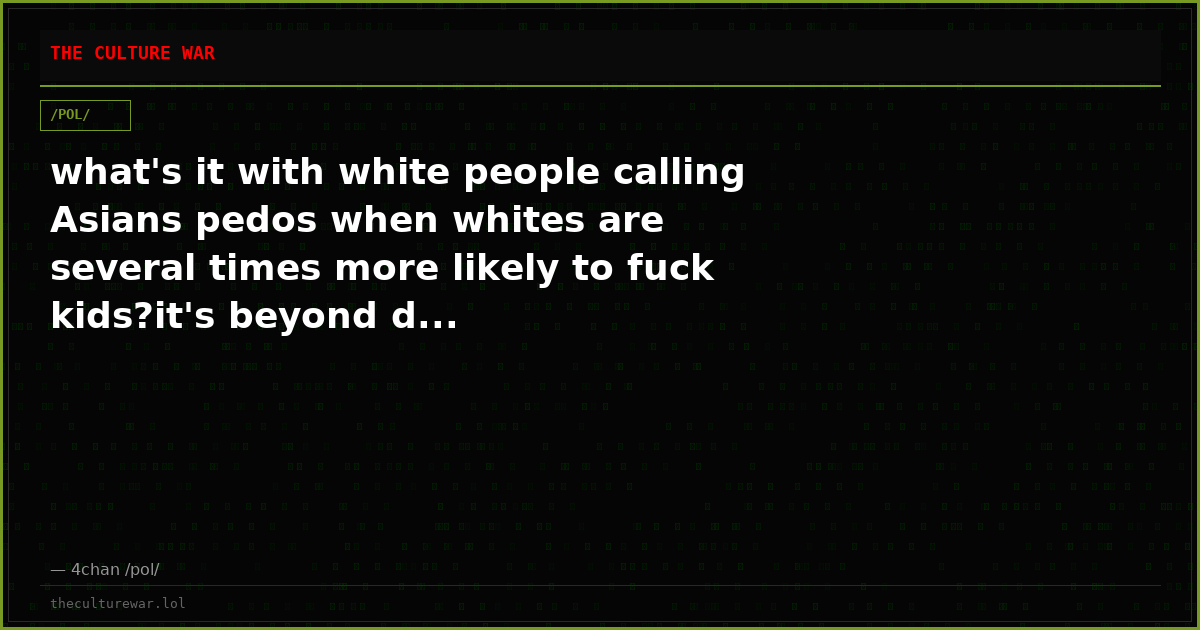 what's it with white people calling Asians pedos when whites are several times more likely to fuck kids?it's beyond d...
