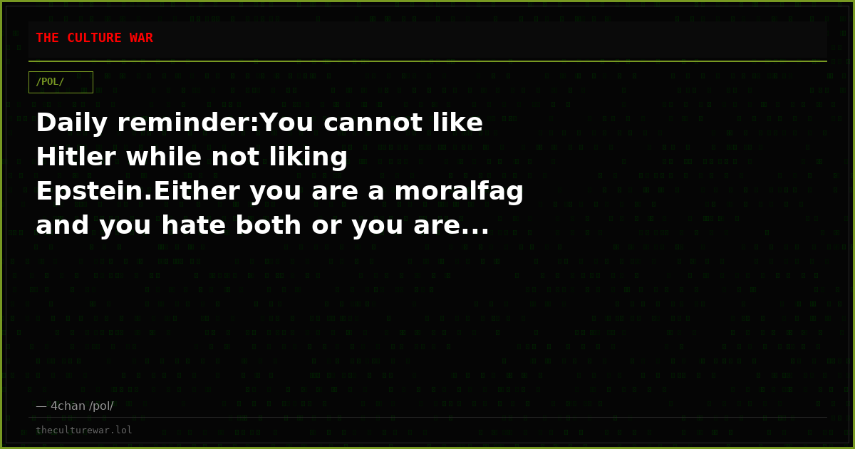 Daily reminder:You cannot like Hitler while not liking Epstein.Either you are a moralfag and you hate both or you are...