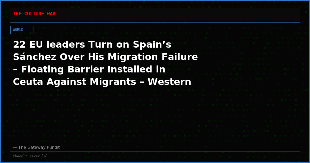 22 EU leaders Turn on Spain’s Sánchez Over His Migration Failure – Floating Barrier Installed in Ceuta Against Migrants – Western Intel: Morocco ‘Facilitated’ Invasion