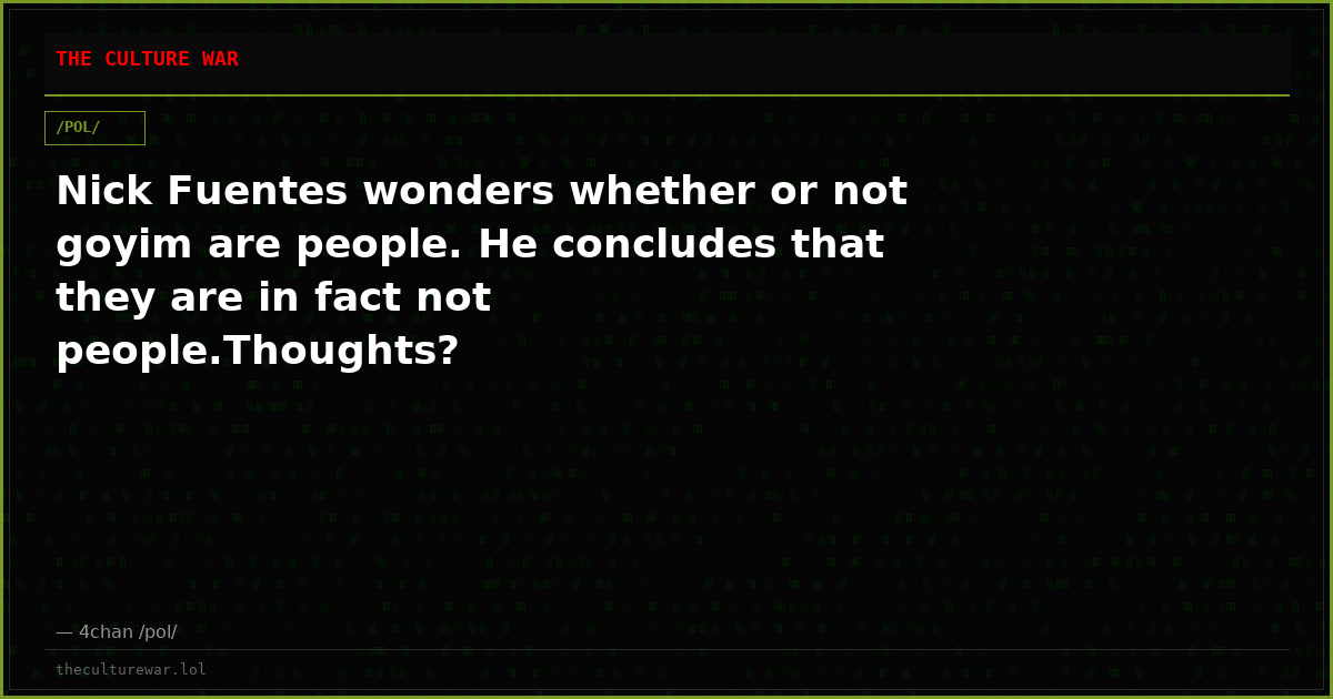 Nick Fuentes wonders whether or not goyim are people. He concludes that they are in fact not people.Thoughts?