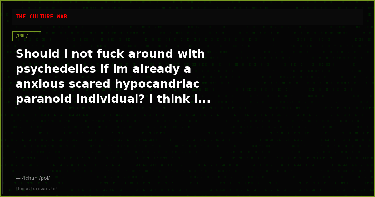 Should i not fuck around with psychedelics if im already a anxious scared hypocandriac paranoid individual? I think i...