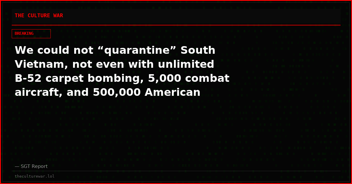 We could not “quarantine” South Vietnam, not even with unlimited B-52 carpet bombing, 5,000 combat aircraft, and 500,000 American troops on the ground. Right in South Vietnam.