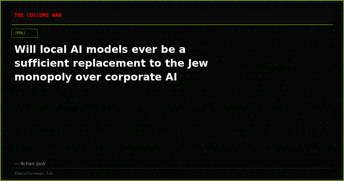 Will local AI models ever be a sufficient replacement to the Jew monopoly over corporate AI
