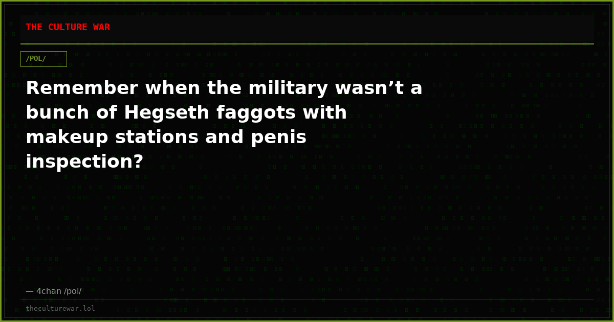 Remember when the military wasn’t a bunch of Hegseth faggots with makeup stations and penis inspection?