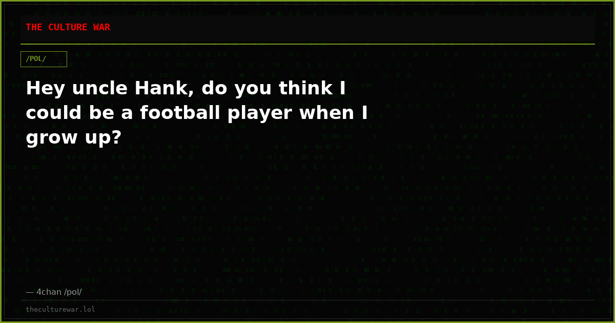 Hey uncle Hank, do you think I could be a football player when I grow up?