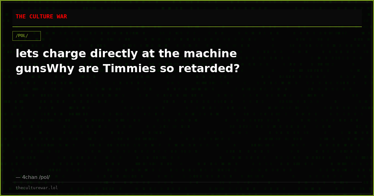 lets charge directly at the machine gunsWhy are Timmies so retarded?
