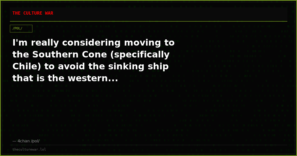 I'm really considering moving to the Southern Cone (specifically Chile) to avoid the sinking ship that is the western...