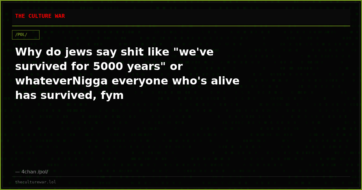 Why do jews say shit like "we've survived for 5000 years" or whateverNigga everyone who's alive has survived, fym