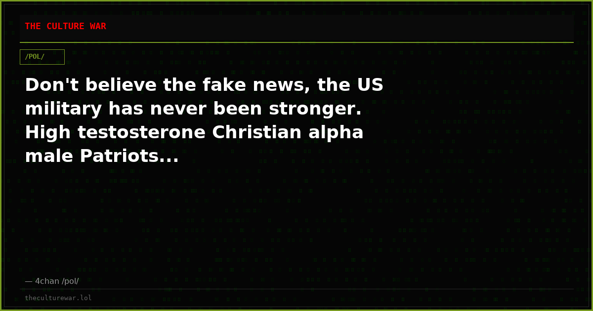 Don't believe the fake news, the US military has never been stronger. High testosterone Christian alpha male Patriots...