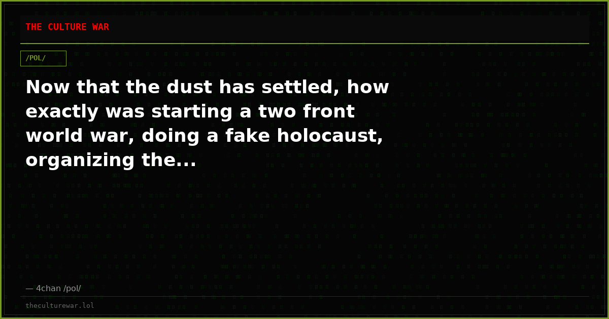 Now that the dust has settled, how exactly was starting a two front world war, doing a fake holocaust, organizing the...