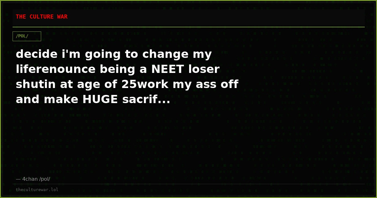 decide i'm going to change my liferenounce being a NEET loser shutin at age of 25work my ass off and make HUGE sacrif...